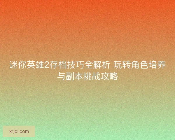 迷你英雄2存档技巧全解析 玩转角色培养与副本挑战攻略