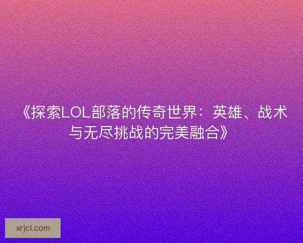 《探索LOL部落的传奇世界：英雄、战术与无尽挑战的完美融合》