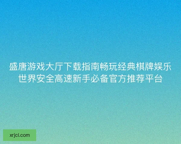 盛唐游戏大厅下载指南畅玩经典棋牌娱乐世界安全高速新手必备官方推荐平台