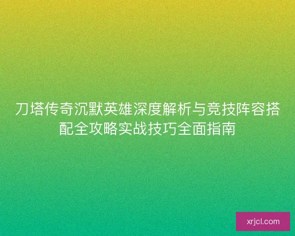 刀塔传奇沉默英雄深度解析与竞技阵容搭配全攻略实战技巧全面指南