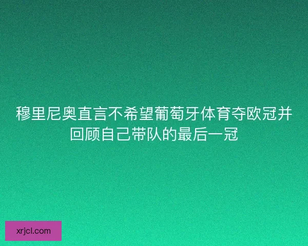 穆里尼奥直言不希望葡萄牙体育夺欧冠并回顾自己带队的最后一冠