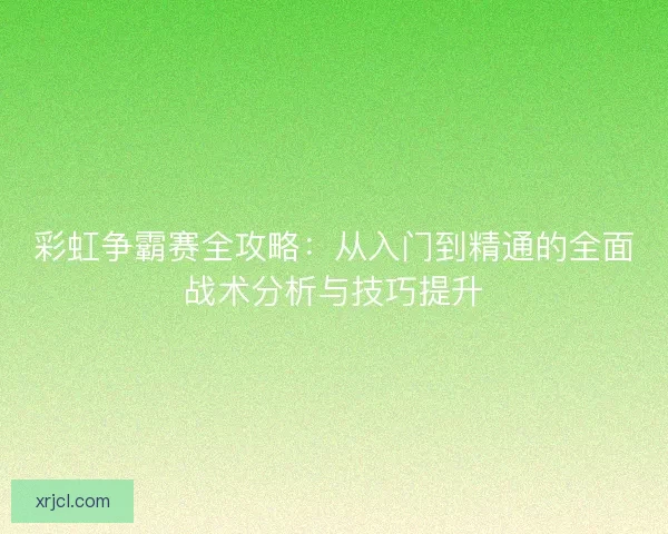 彩虹争霸赛全攻略：从入门到精通的全面战术分析与技巧提升