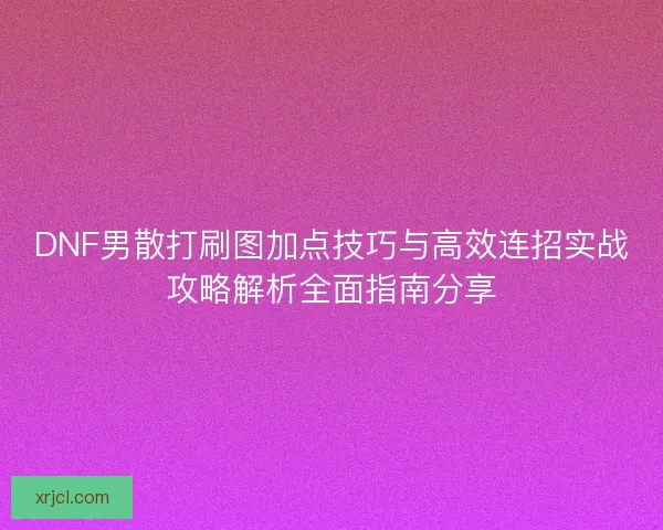 DNF男散打刷图加点技巧与高效连招实战攻略解析全面指南分享