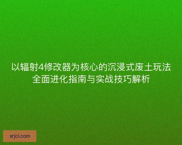以辐射4修改器为核心的沉浸式废土玩法全面进化指南与实战技巧解析