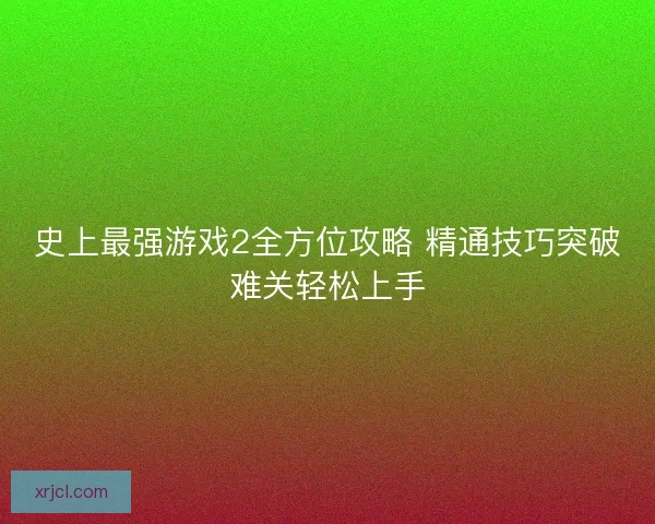 史上最强游戏2全方位攻略 精通技巧突破难关轻松上手