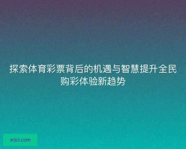 探索体育彩票背后的机遇与智慧提升全民购彩体验新趋势