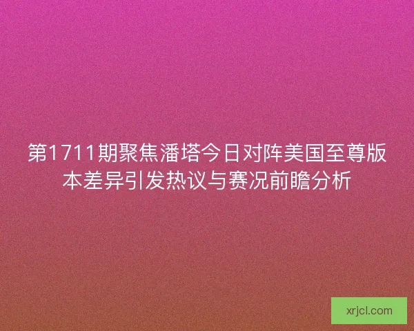 第1711期聚焦潘塔今日对阵美国至尊版本差异引发热议与赛况前瞻分析