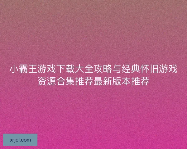 小霸王游戏下载大全攻略与经典怀旧游戏资源合集推荐最新版本推荐